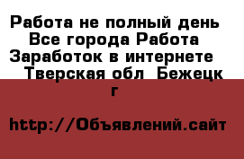 Работа не полный день - Все города Работа » Заработок в интернете   . Тверская обл.,Бежецк г.